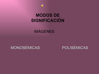 MODOS DE
       SIGNIFICACIÓN

        IMÁGENES



MONOSÉMICAS        POLISÉMICAS
 