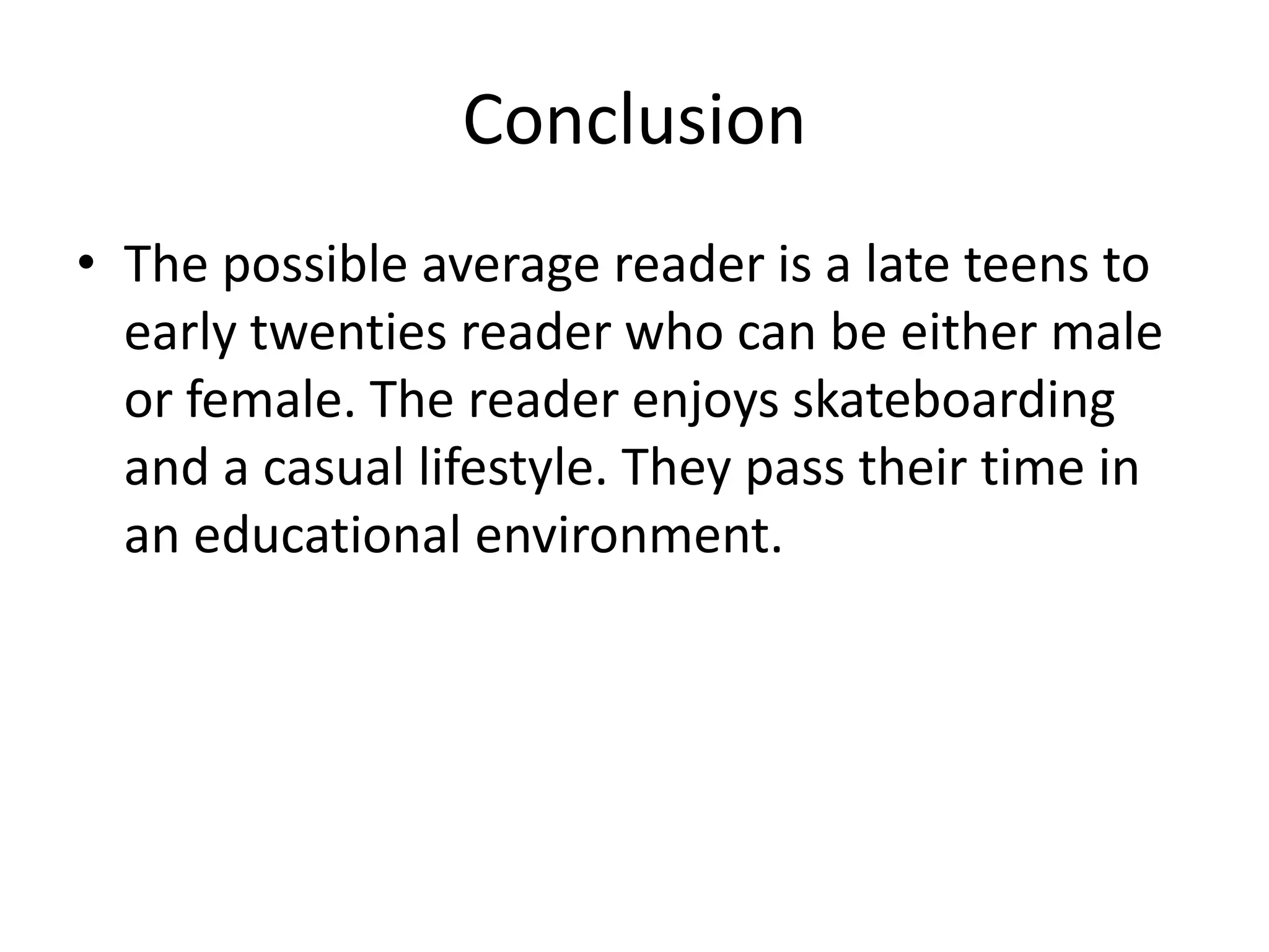 Conclusion
• The possible average reader is a late teens to
  early twenties reader who can be either male
  or female. The reader enjoys skateboarding
  and a casual lifestyle. They pass their time in
  an educational environment.
 