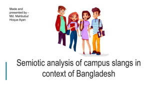 1
Semiotic analysis of campus slangs in
context of Bangladesh
Made and
presented by -
Md. Mahbubul
Hoque Ayan
 