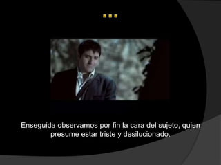 Enseguida observamos por fin la cara del sujeto, quien
        presume estar triste y desilucionado.
 