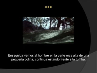 Enseguida vemos al hombre en la parte mas alta de una
  pequeña colina, continua estando frente a la tumba.
 