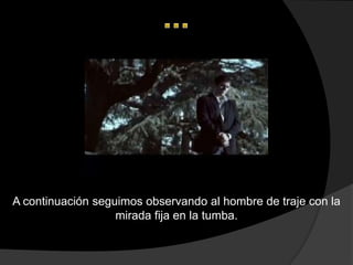 A continuación seguimos observando al hombre de traje con la
                   mirada fija en la tumba.
 