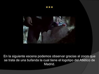 En la siguiente escena podemos observar gracias al zoom que
se trata de una bufanda la cual tiene el logotipo del Atlético de
                           Madrid.
 