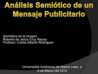 Semiótica de la Imagen
Roberto de Jesús Cruz Reyna
Profesor: Carlos Alberto Rodríguez




            Universidad Autónoma de Nuevo Leen, a
                      2 de Marzo del 2012
 