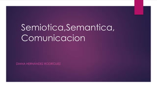 Semiotica,Semantica,
Comunicacion
DIANA HERNÁNDEZ RODRÍGUEZ
 