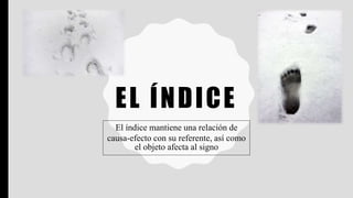 EL ÍNDICE
El índice mantiene una relación de
causa-efecto con su referente, así como
el objeto afecta al signo
 