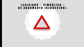 L E G I S I G N O – S I M B Ó L I C O –
D E A R G U M E N T O ( D E D U C C I Ó N ) .
 