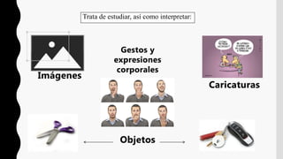 Trata de estudiar, así como interpretar:
Imágenes
Caricaturas
Gestos y
expresiones
corporales
Objetos
 
