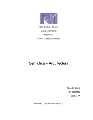 I.U.P. “Santiago Mariño”.
Extensión Porlamar
Arquitectura
Semiótica de la Arquitectura
Semiótica y Arquitectura
Ronaylis Osorio
C.I. 26625132
Sección 1A
Porlamar, 11 de diciembre de 2016.
 