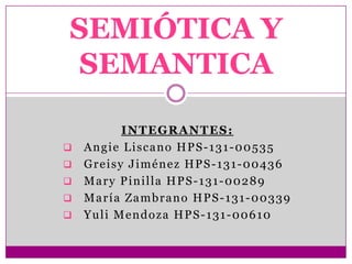 SEMIÓTICA Y
SEMANTICA

          INTEGRANTES:
   Angie Liscano HPS-131-00535
   Greisy Jiménez HPS-131-00436
   Mary Pinilla HPS-131-00289
   María Zambrano HPS-131-00339
   Yuli Mendoza HPS-131-00610
 