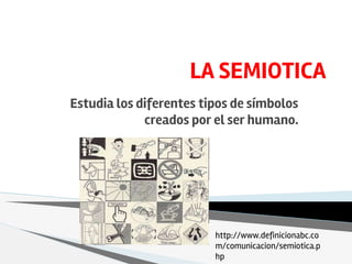 LA SEMIOTICA
Estudia los diferentes tipos de símbolos
creados por el ser humano.
http://www.definicionabc.co
m/comunicacion/semiotica.p
hp
 