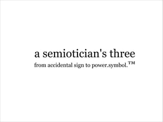 a semiotician's three
from accidental sign to power.symbol.™
 
