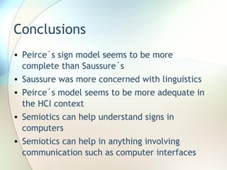 Conclusions <ul><li>Peirce´s sign model seems to be more complete than Saussure´s </li></ul><ul><li>Saussure was more conc...