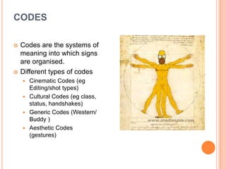 CODESCodes are the systems of meaning into which signs are organised.Different types of codesCinematic Codes (eg Editing/shot types)Cultural Codes (eg class, status, handshakes)Generic Codes (Western/ Buddy )Aesthetic Codes (gestures)