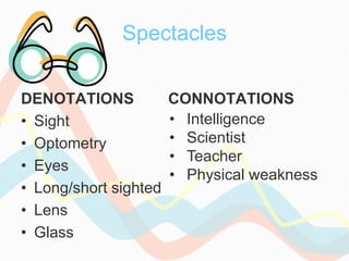 Spectacles
DENOTATIONS CONNOTATIONS
• Sight
• Optometry
• Eyes
• Long/short sighted
• Lens
• Glass
• Intelligence
• Scientist
• Teacher
• Physical weakness
 