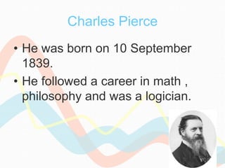 Charles Pierce
• He was born on 10 September
1839.
• He followed a career in math ,
philosophy and was a logician.
 