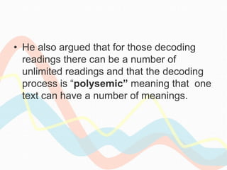 • He also argued that for those decoding
readings there can be a number of
unlimited readings and that the decoding
process is “polysemic” meaning that one
text can have a number of meanings.
 