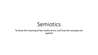 Semiotics
To know the meaning of key media terms, and how the concepts are
applied
 