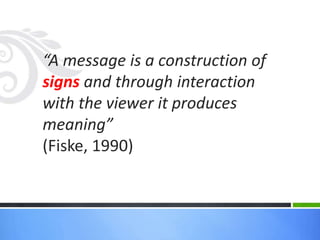 “A message is a construction of
signs and through interaction
with the viewer it produces
meaning”
(Fiske, 1990)
 