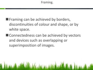 Framing.
Framing can be achieved by borders,
discontinuities of colour and shape, or by
white space.
Connectedness can be achieved by vectors
and devices such as overlapping or
superimposition of images.
 