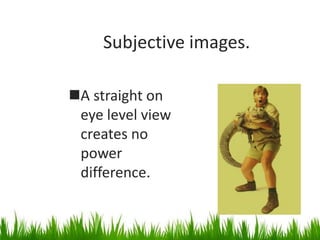 Subjective images.
A straight on
eye level view
creates no
power
difference.
 