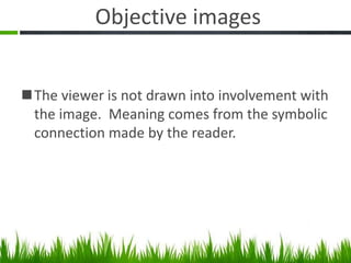 Objective images
The viewer is not drawn into involvement with
the image. Meaning comes from the symbolic
connection made by the reader.
 