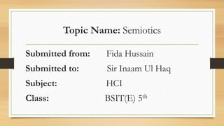Topic Name: Semiotics
Submitted from: Fida Hussain
Submitted to: Sir Inaam Ul Haq
Subject: HCI
Class: BSIT(E) 5th
 