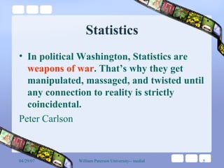 Statistics In political Washington, Statistics are  weapons of war . That’s why they get manipulated, massaged, and twisted until any connection to reality is strictly coincidental.  Peter Carlson 