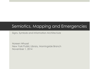 Semiotics, Mapping and Emergencies 
Signs, Symbols and Information Architecture 
Noreen Whysel 
New York Public Library, Morningside Branch 
November 1, 2014 
 