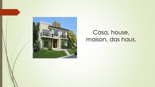 Casa, house,
maison, das haus.
 