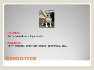 Denotation
 furry animal, four legs, barks

Connotation
 dirty, friendly, ‘mans best friend’ dangerous, etc..




SEMIOTICS
 