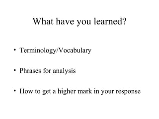 What have you learned?
• Terminology/Vocabulary
• Phrases for analysis
• How to get a higher mark in your response

 