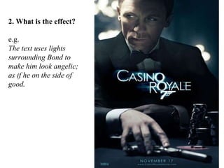 2. What is the effect?  e.g. The text uses lights surrounding Bond to make him look angelic; as if he on the side of good. 