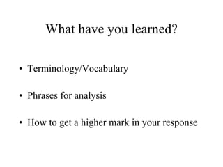 What have you learned? Terminology/Vocabulary Phrases for analysis How to get a higher mark in your response 