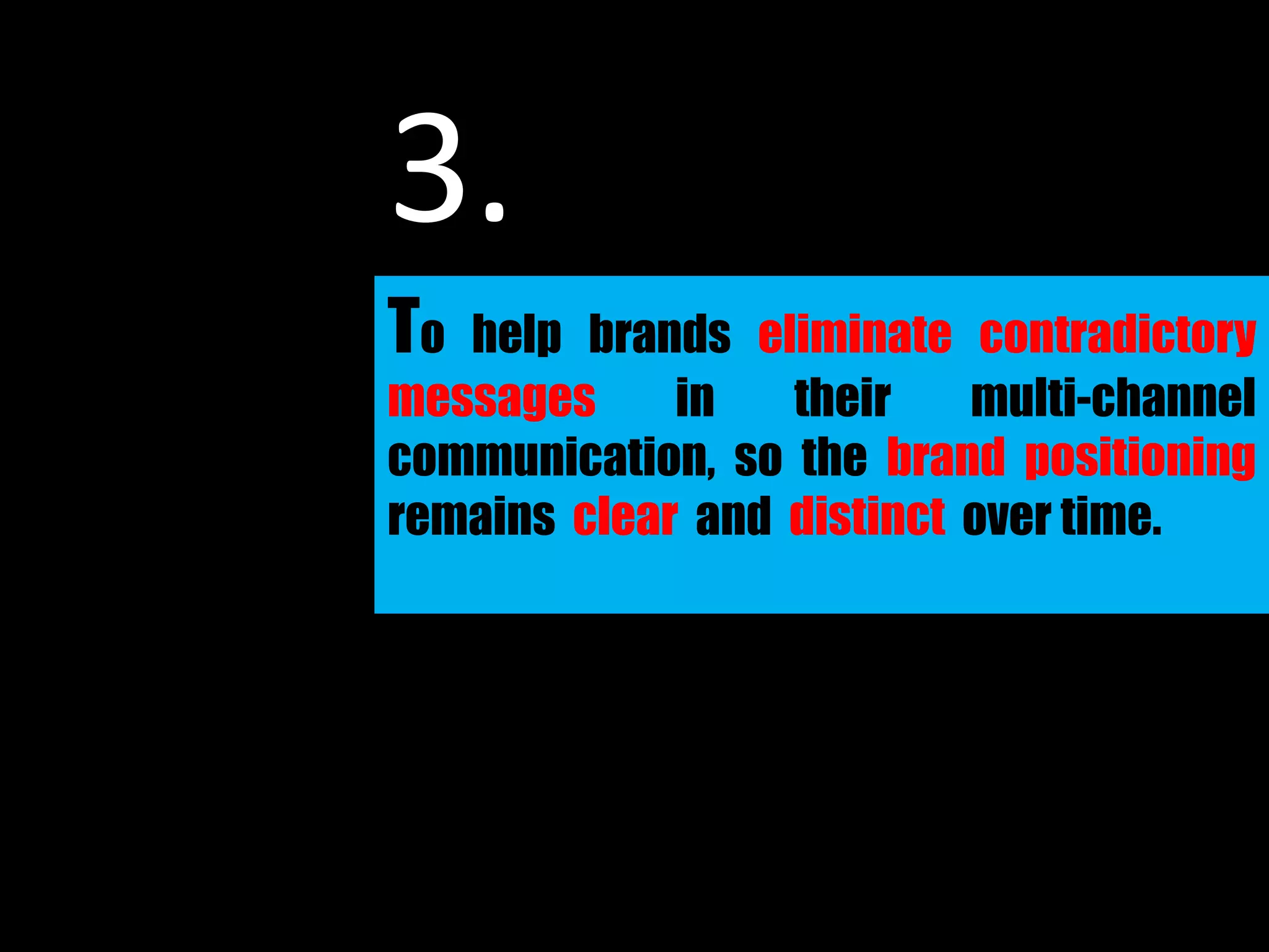 To help brands eliminate contradictory
messages in their multi-channel
communication, so the brand positioning
remains clear and distinct over time.
3.
 