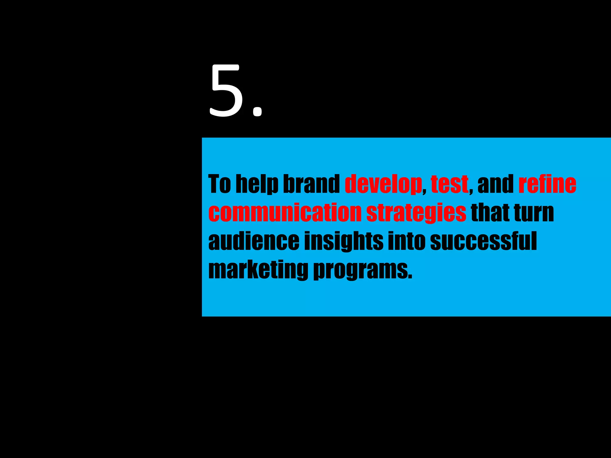 To help brand develop, test, and refine
communication strategies that turn
audience insights into successful
marketing programs.
5.
 