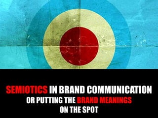 SEMIOTICS IN BRAND COMMUNICATION
OR PUTTING THE BRAND MEANINGS
ON THE SPOT
 