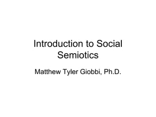 Introduction to Social
      Semiotics
Matthew Tyler Giobbi, Ph.D.
 