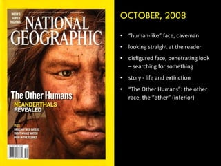 “ human-like” face, caveman looking straight at the reader disfigured face, penetrating look – searching for something story - life and extinction “ The Other Humans”: the other race, the “other” (inferior) OCTOBER, 2008 