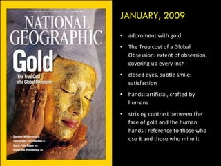 adornment with gold The True cost of a Global Obsession: extent of obsession, covering up every inch closed eyes, subtle smile: satisfaction hands: artificial, crafted by humans striking contrast between the face of gold and the human hands : reference to those who use it and those who mine it JANUARY, 2009 