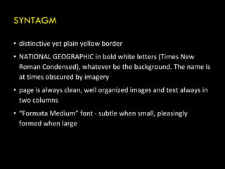 SYNTAGM distinctive yet plain yellow   border NATIONAL GEOGRAPHIC in bold white letters (Times New Roman Condensed), whatever be the background. The name is at times obscured by imagery page is always clean, well organized images and text always in two columns “ Formata Medium” font - subtle when small, pleasingly formed when large 
