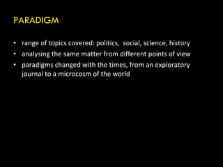PARADIGM range of topics covered: politics,  social, science, history analysing the same matter from different points of view paradigms changed with the times, from an exploratory journal to a microcosm of the world 