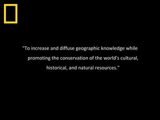 "To increase and diffuse geographic knowledge while promoting the conservation of the world's cultural, historical, and natural resources." 