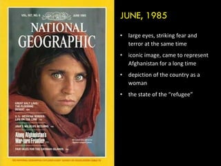 large eyes, striking fear and terror at the same time iconic image, came to represent Afghanistan for a long time depiction of the country as a woman the state of the “refugee”  JUNE, 1985 