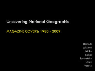 Uncovering National Geographic MAGAZINE COVERS: 1980 - 2009 Devhuti Lakshmi Nitika Saikat Samyuktha Utsav Vasuta 