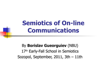 Semiotics of On-line Communications By  Borislav Gueorguiev  (NBU) 17 th  Early-Fall School in Semiotics Sozopol, September, 2011, 3th – 11th 