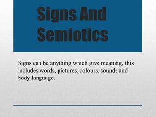 Signs And
Semiotics
Signs can be anything which give meaning, this
includes words, pictures, colours, sounds and
body language.

 