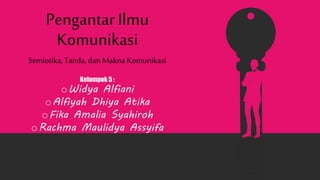 Kelompok 5 :
oWidya Alfiani
oAlfiyah Dhiya Atika
oFika Amalia Syahiroh
oRachma Maulidya Assyifa
Pengantar Ilmu
Komunikasi
Semiotika, Tanda, dan Makna Komunikasi
 