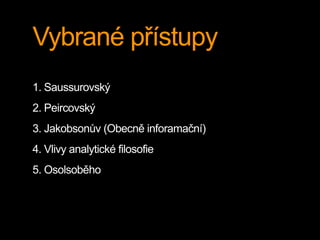 Vybrané přístupy
1. Saussurovský
2. Peircovský
3. Jakobsonův (Obecně inforamační)
4. Vlivy analytické filosofie
5. Osolsoběho
 