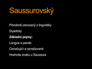 Saussurovský
Primárně odvozený z lingvistiky
Dyadický
Základní pojmy:
Langue a parole
Označující a označované
Hodnota znaku u Saussura
 